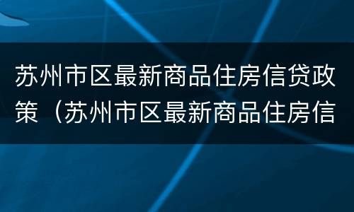 苏州市区最新商品住房信贷政策（苏州市区最新商品住房信贷政策规定）