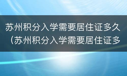 苏州积分入学需要居住证多久（苏州积分入学需要居住证多久可以上学）