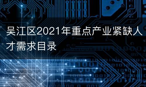 吴江区2021年重点产业紧缺人才需求目录
