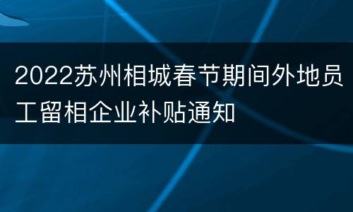 2022苏州相城春节期间外地员工留相企业补贴通知