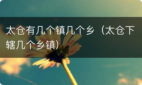 太仓有几个镇几个乡（太仓下辖几个乡镇）