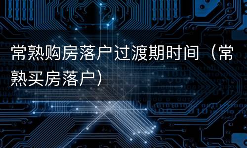 常熟购房落户过渡期时间（常熟买房落户）