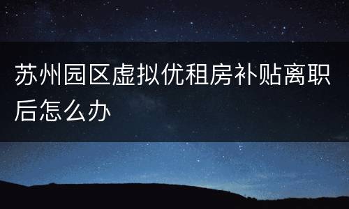 苏州园区虚拟优租房补贴离职后怎么办