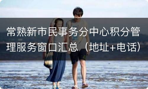 常熟新市民事务分中心积分管理服务窗口汇总（地址+电话）