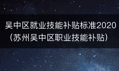 吴中区就业技能补贴标准2020（苏州吴中区职业技能补贴）