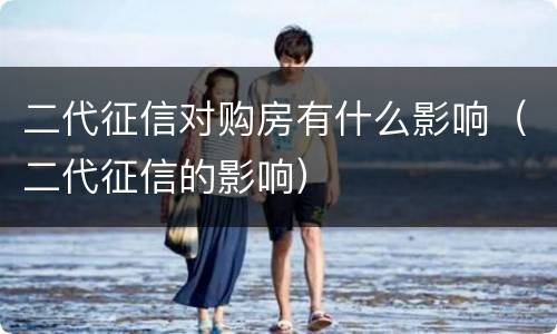 二代征信对购房有什么影响（二代征信的影响）