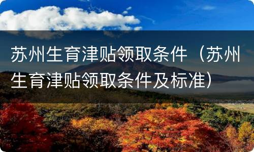 苏州生育津贴领取条件（苏州生育津贴领取条件及标准）