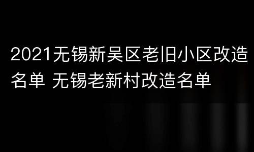 2021无锡新吴区老旧小区改造名单 无锡老新村改造名单
