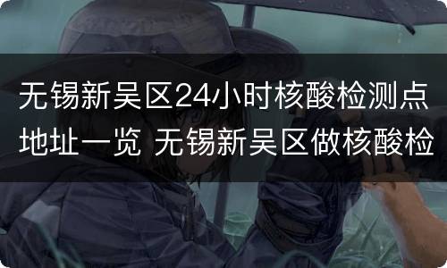 无锡新吴区24小时核酸检测点地址一览 无锡新吴区做核酸检测电话及地址请告诉我行吗?