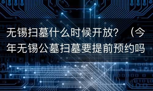 无锡扫墓什么时候开放？（今年无锡公墓扫墓要提前预约吗）