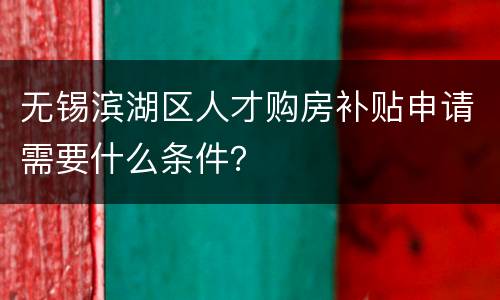 无锡滨湖区人才购房补贴申请需要什么条件？