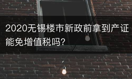 2020无锡楼市新政前拿到产证能免增值税吗？