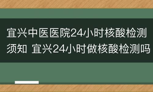 宜兴中医医院24小时核酸检测须知 宜兴24小时做核酸检测吗