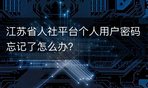 江苏省人社平台个人用户密码忘记了怎么办？