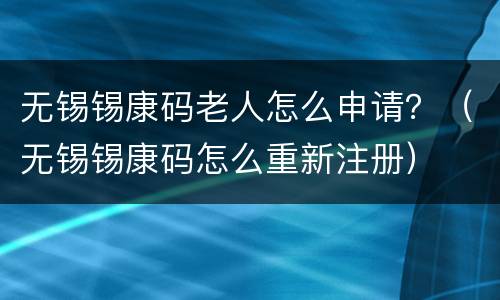 无锡锡康码老人怎么申请？（无锡锡康码怎么重新注册）