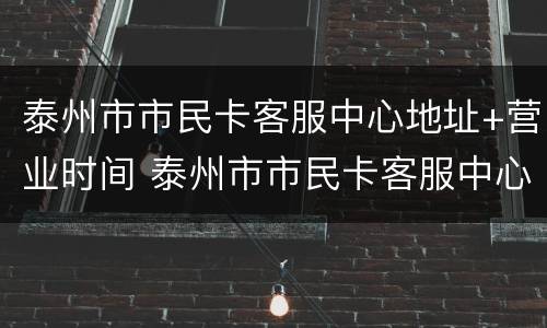 泰州市市民卡客服中心地址+营业时间 泰州市市民卡客服中心地址 营业时间电话