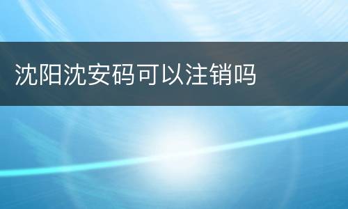 沈阳沈安码可以注销吗