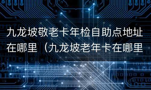 九龙坡敬老卡年检自助点地址在哪里（九龙坡老年卡在哪里年审）