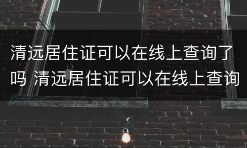 清远居住证可以在线上查询了吗 清远居住证可以在线上查询了吗