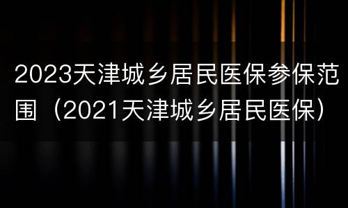 2023天津城乡居民医保参保范围（2021天津城乡居民医保）