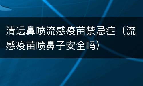 清远鼻喷流感疫苗禁忌症（流感疫苗喷鼻子安全吗）