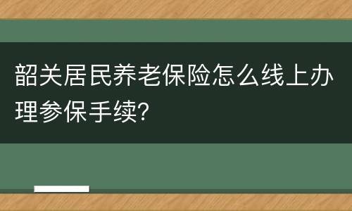 韶关居民养老保险怎么线上办理参保手续？