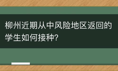 柳州近期从中风险地区返回的学生如何接种？