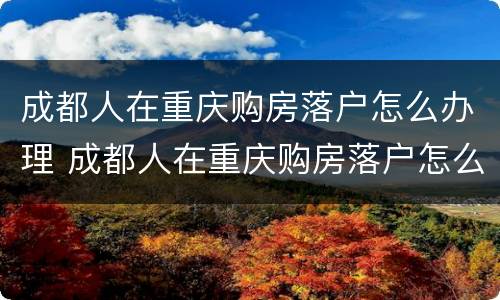 成都人在重庆购房落户怎么办理 成都人在重庆购房落户怎么办理社保