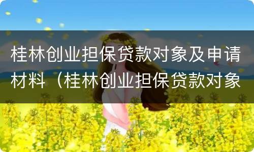 桂林创业担保贷款对象及申请材料（桂林创业担保贷款对象及申请材料怎么填）