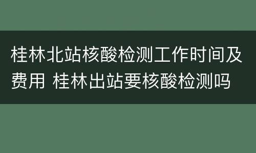 桂林北站核酸检测工作时间及费用 桂林出站要核酸检测吗