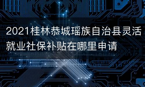 2021桂林恭城瑶族自治县灵活就业社保补贴在哪里申请