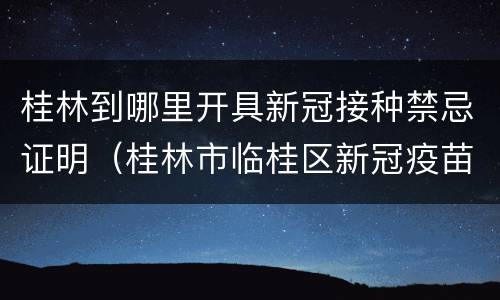 桂林到哪里开具新冠接种禁忌证明（桂林市临桂区新冠疫苗接种）
