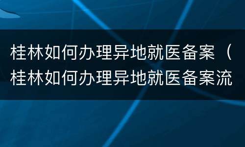 桂林如何办理异地就医备案（桂林如何办理异地就医备案流程）