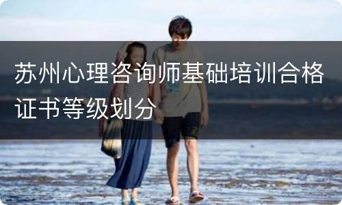 苏州心理咨询师基础培训合格证书等级划分