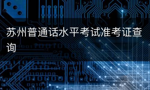 苏州普通话水平考试准考证查询