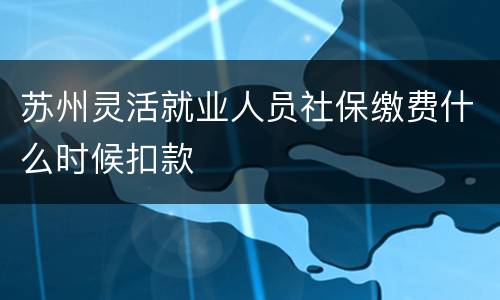 苏州灵活就业人员社保缴费什么时候扣款