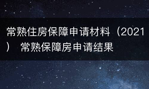 常熟住房保障申请材料（2021） 常熟保障房申请结果