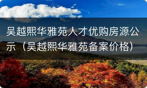 吴越熙华雅苑人才优购房源公示（吴越熙华雅苑备案价格）