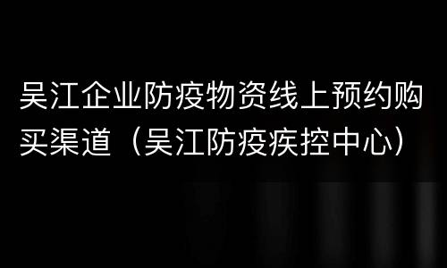 吴江企业防疫物资线上预约购买渠道（吴江防疫疾控中心）