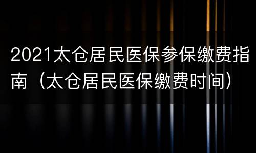 2021太仓居民医保参保缴费指南（太仓居民医保缴费时间）