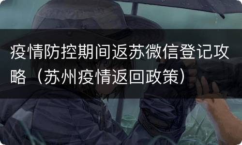 疫情防控期间返苏微信登记攻略（苏州疫情返回政策）