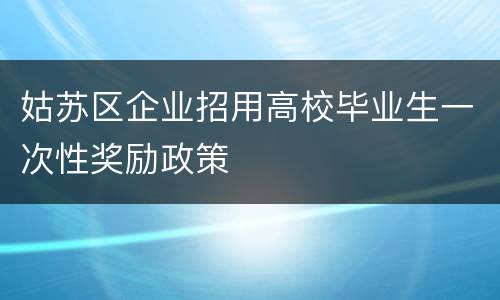 姑苏区企业招用高校毕业生一次性奖励政策