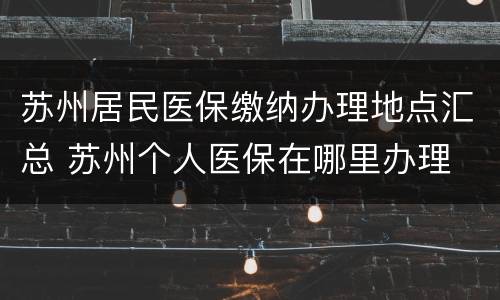 苏州居民医保缴纳办理地点汇总 苏州个人医保在哪里办理