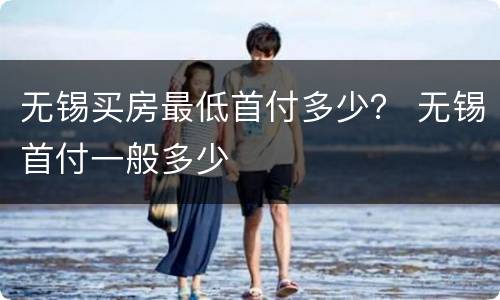无锡买房最低首付多少？ 无锡首付一般多少