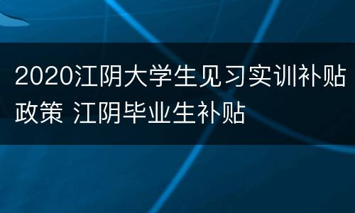 2020江阴大学生见习实训补贴政策 江阴毕业生补贴