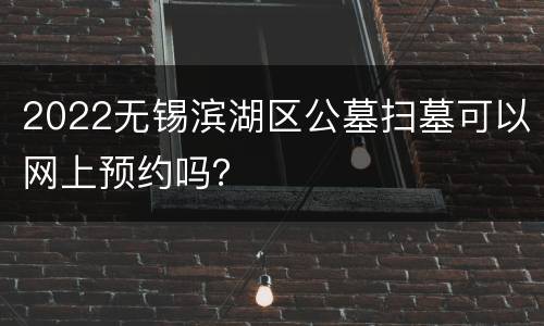 2022无锡滨湖区公墓扫墓可以网上预约吗？