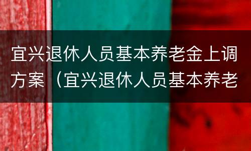 宜兴退休人员基本养老金上调方案（宜兴退休人员基本养老金上调方案最新）