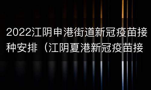 2022江阴申港街道新冠疫苗接种安排（江阴夏港新冠疫苗接种点）