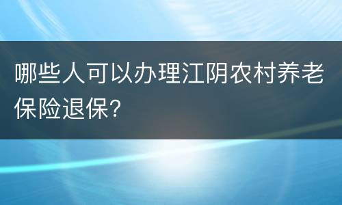哪些人可以办理江阴农村养老保险退保？