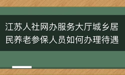 江苏人社网办服务大厅城乡居民养老参保人员如何办理待遇申领？